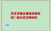 灵芝多糖含量越高越好吗？椴木灵芝哪种好