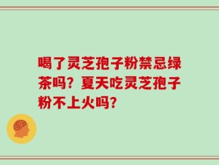 喝了灵芝孢子粉禁忌绿茶吗？夏天吃灵芝孢子粉不上火吗？