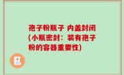 孢子粉瓶子 内盖封闭(小瓶密封：装有孢子粉的容器重要性)
