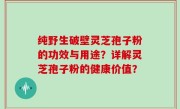 纯野生破壁灵芝孢子粉的功效与用途？详解灵芝孢子粉的健康价值？