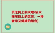 灵芝椅上的大理石(大理石椅上的灵芝：一种奢华又健康的组合)