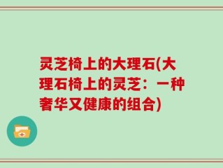 灵芝椅上的大理石(大理石椅上的灵芝：一种奢华又健康的组合)