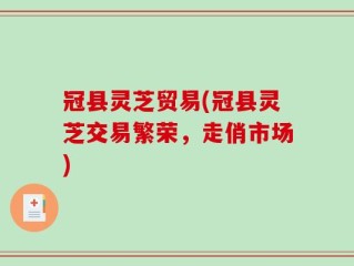 冠县灵芝贸易(冠县灵芝交易繁荣，走俏市场)