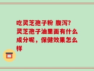 吃灵芝孢子粉 腹泻？灵芝孢子油里面有什么成分呢，保健效果怎么样