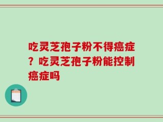 吃灵芝孢子粉不得癌症？吃灵芝孢子粉能控制癌症吗