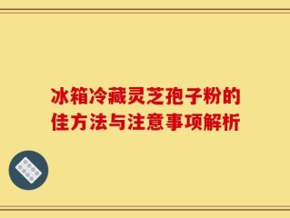 冰箱冷藏灵芝孢子粉的佳方法与注意事项解析