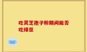 吃灵芝孢子粉期间能否吃绿豆
