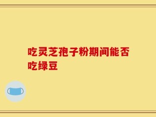 吃灵芝孢子粉期间能否吃绿豆