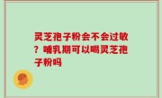 灵芝孢子粉会不会过敏？哺乳期可以喝灵芝孢子粉吗