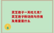 灵芝孢子一天吃几克？灵芝孢子粉功效与作用及用量是什么