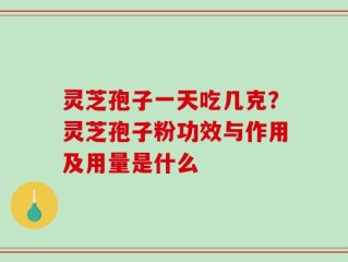 灵芝孢子一天吃几克？灵芝孢子粉功效与作用及用量是什么