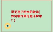 灵芝孢子粉水的做法(如何制作灵芝孢子粉水？)