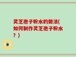 灵芝孢子粉水的做法(如何制作灵芝孢子粉水？)
