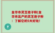 金华市灵芝孢子粉(金华市出产的灵芝孢子粉：了解它的5大好处!