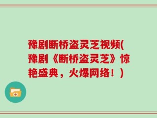 豫剧断桥盗灵芝视频(豫剧《断桥盗灵芝》惊艳盛典，火爆网络！)