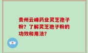 贵州云峰药业灵芝孢子粉？了解灵芝孢子粉的功效和用法？