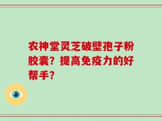 农神堂灵芝破壁孢子粉胶囊？提高免疫力的好帮手？