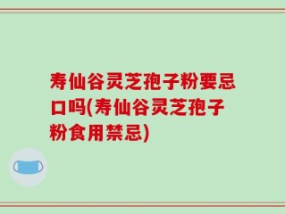 寿仙谷灵芝孢子粉要忌口吗(寿仙谷灵芝孢子粉食用禁忌)