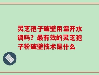 灵芝孢子破壁用温开水调吗？最有效的灵芝孢子粉破壁技术是什么