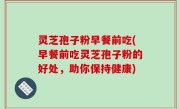 灵芝孢子粉早餐前吃(早餐前吃灵芝孢子粉的好处，助你保持健康)