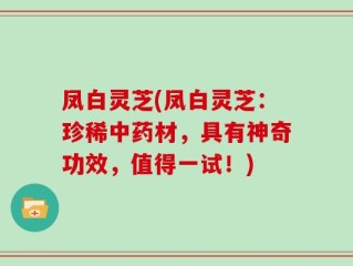 凤白灵芝(凤白灵芝：珍稀中药材，具有神奇功效，值得一试！)