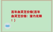 百年血灵芝价格(百年血灵芝价格：潜力无限！)