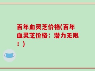 百年血灵芝价格(百年血灵芝价格：潜力无限！)