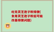 吃完灵芝孢子粉排便(食用灵芝孢子粉后可能改善排便问题)