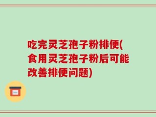 吃完灵芝孢子粉排便(食用灵芝孢子粉后可能改善排便问题)