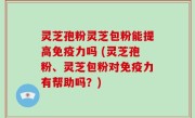 灵芝孢粉灵芝包粉能提高免疫力吗 (灵芝孢粉、灵芝包粉对免疫力有帮助吗？)