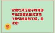 空腹吃灵芝孢子粉胃部不适(空腹食用灵芝孢子粉引起胃部不适，需注意！