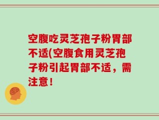 空腹吃灵芝孢子粉胃部不适(空腹食用灵芝孢子粉引起胃部不适，需注意！