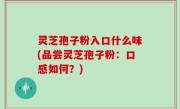 灵芝孢子粉入口什么味(品尝灵芝孢子粉：口感如何？)