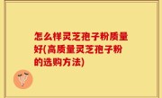 怎么样灵芝孢子粉质量好(高质量灵芝孢子粉的选购方法)