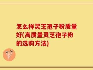 怎么样灵芝孢子粉质量好(高质量灵芝孢子粉的选购方法)