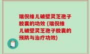 瑞倪维儿破壁灵芝孢子胶囊的功效 (瑞倪维儿破壁灵芝孢子胶囊的预防与治疗功效)