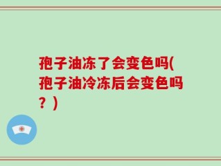 孢子油冻了会变色吗(孢子油冷冻后会变色吗？)