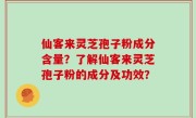 仙客来灵芝孢子粉成分含量？了解仙客来灵芝孢子粉的成分及功效？