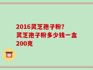 2016灵芝孢子粉？灵芝孢子粉多少钱一盒200克