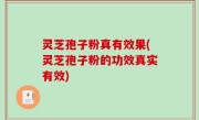 灵芝孢子粉真有效果(灵芝孢子粉的功效真实有效)