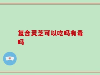 复合灵芝可以吃吗有毒吗
