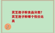 灵芝孢子粉食品分类？灵芝孢子粉哪个性价比高