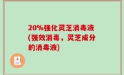 20%强化灵芝消毒液(强效消毒，灵芝成分的消毒液)