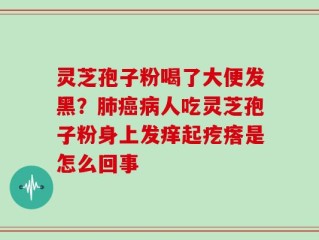 灵芝孢子粉喝了大便发黑？肺癌病人吃灵芝孢子粉身上发痒起疙瘩是怎么回事