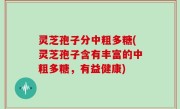 灵芝孢子分中粗多糖(灵芝孢子含有丰富的中粗多糖，有益健康)