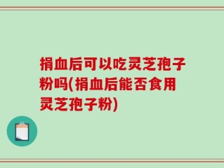捐血后可以吃灵芝孢子粉吗(捐血后能否食用灵芝孢子粉)