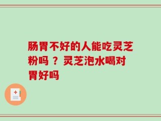 肠胃不好的人能吃灵芝粉吗 ？灵芝泡水喝对胃好吗