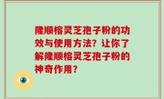 隆顺榕灵芝孢子粉的功效与使用方法？让你了解隆顺榕灵芝孢子粉的神奇作用？