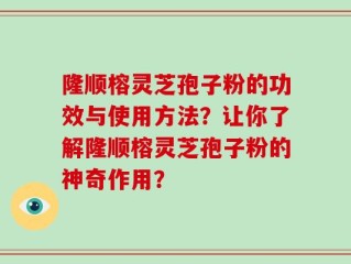 隆顺榕灵芝孢子粉的功效与使用方法？让你了解隆顺榕灵芝孢子粉的神奇作用？