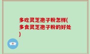 多吃灵芝孢子粉怎样(多食灵芝孢子粉的好处)